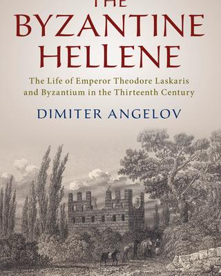The Byzantine Hellene: The Life of Emperor Theodore Laskaris and Byzantium in the Thirteenth Century